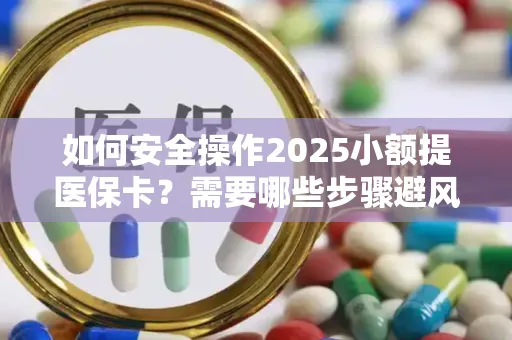 如何安全操作2025小额提医保卡？需要哪些步骤避风险？