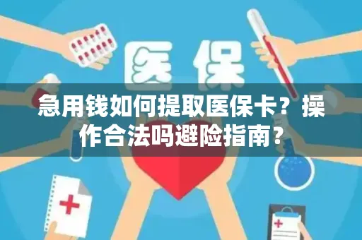 急用钱如何提取医保卡？操作合法吗避险指南？